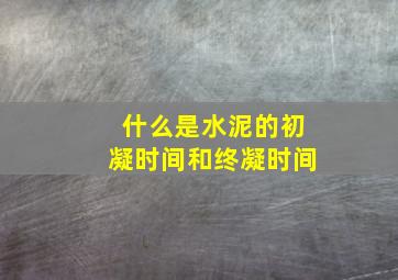 什么是水泥的初凝时间和终凝时间