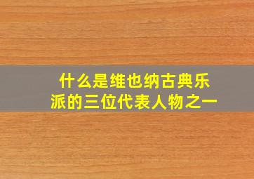 什么是维也纳古典乐派的三位代表人物之一