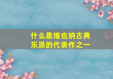 什么是维也纳古典乐派的代表作之一