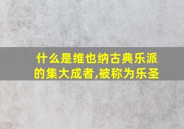 什么是维也纳古典乐派的集大成者,被称为乐圣