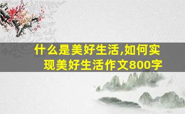 什么是美好生活,如何实现美好生活作文800字