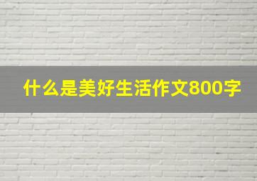 什么是美好生活作文800字