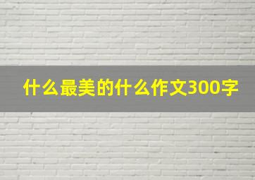 什么最美的什么作文300字