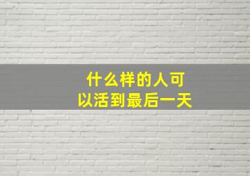 什么样的人可以活到最后一天