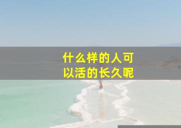 什么样的人可以活的长久呢