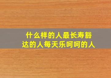 什么样的人最长寿豁达的人每天乐呵呵的人