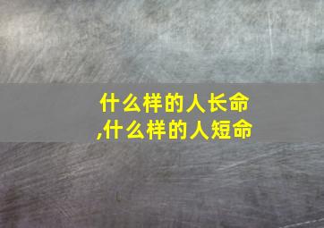 什么样的人长命,什么样的人短命