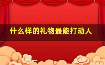 什么样的礼物最能打动人