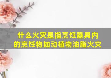 什么火灾是指烹饪器具内的烹饪物如动植物油脂火灾