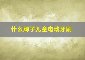 什么牌子儿童电动牙刷