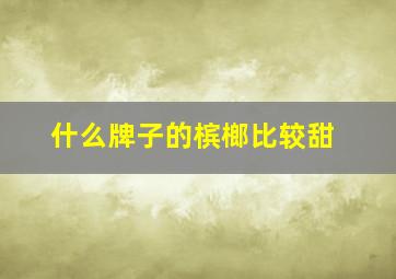 什么牌子的槟榔比较甜