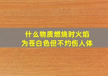 什么物质燃烧时火焰为苍白色但不灼伤人体