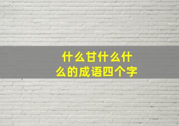 什么甘什么什么的成语四个字