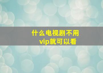 什么电视剧不用vip就可以看