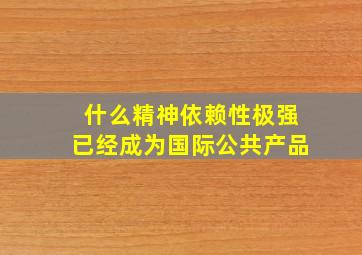 什么精神依赖性极强已经成为国际公共产品