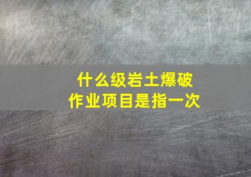 什么级岩土爆破作业项目是指一次