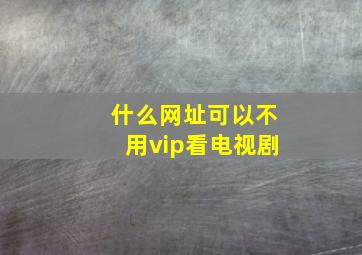 什么网址可以不用vip看电视剧