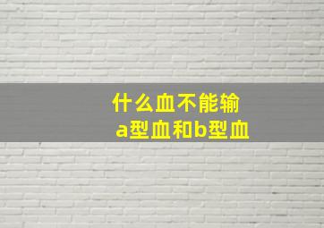 什么血不能输a型血和b型血