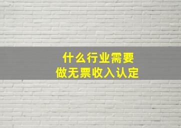 什么行业需要做无票收入认定