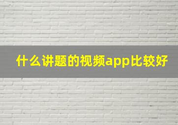 什么讲题的视频app比较好