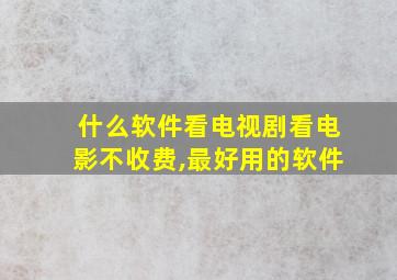 什么软件看电视剧看电影不收费,最好用的软件