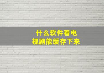 什么软件看电视剧能缓存下来