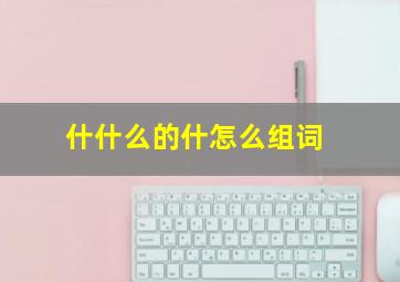 什什么的什怎么组词