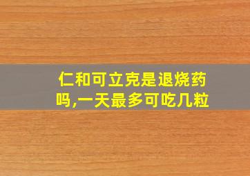 仁和可立克是退烧药吗,一天最多可吃几粒