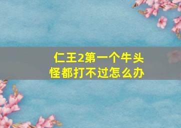 仁王2第一个牛头怪都打不过怎么办