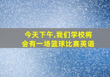 今天下午,我们学校将会有一场篮球比赛英语