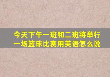 今天下午一班和二班将举行一场篮球比赛用英语怎么说