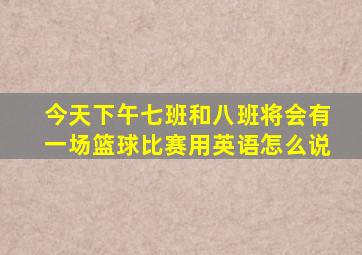 今天下午七班和八班将会有一场篮球比赛用英语怎么说