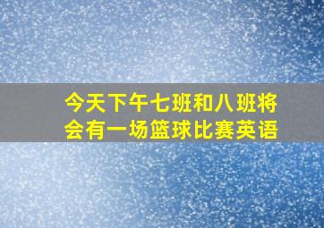 今天下午七班和八班将会有一场篮球比赛英语