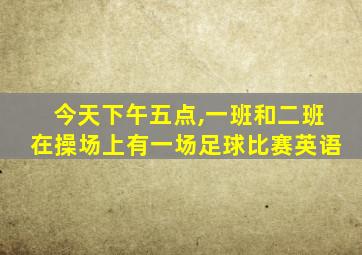 今天下午五点,一班和二班在操场上有一场足球比赛英语