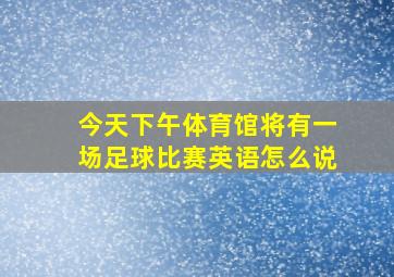 今天下午体育馆将有一场足球比赛英语怎么说