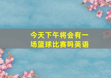 今天下午将会有一场篮球比赛吗英语