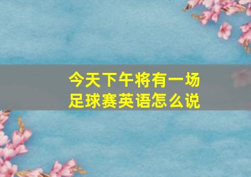 今天下午将有一场足球赛英语怎么说