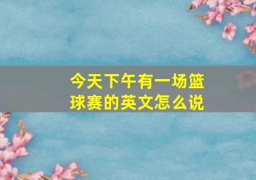 今天下午有一场篮球赛的英文怎么说