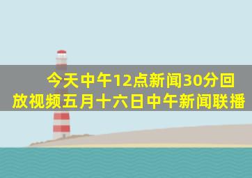 今天中午12点新闻30分回放视频五月十六日中午新闻联播