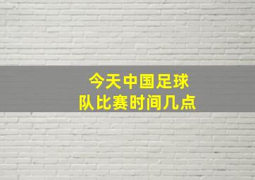 今天中国足球队比赛时间几点