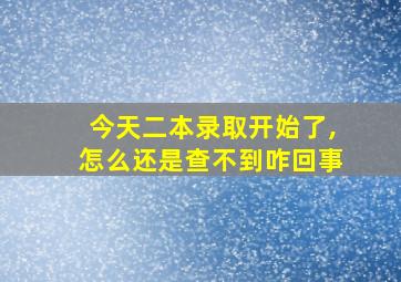 今天二本录取开始了,怎么还是查不到咋回事