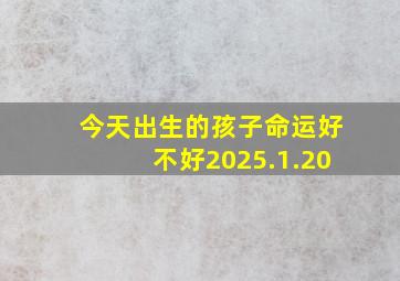 今天出生的孩子命运好不好2025.1.20