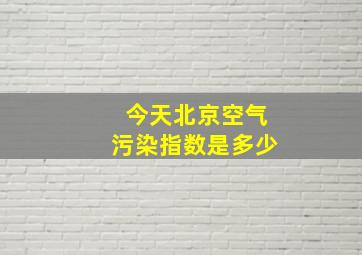 今天北京空气污染指数是多少