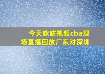 今天咪咕视频cba现场直播回放广东对深圳