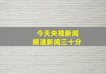 今天央视新闻频道新闻三十分