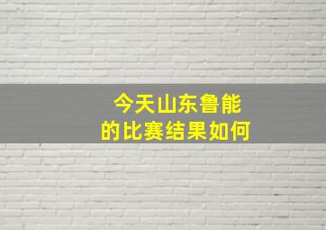 今天山东鲁能的比赛结果如何