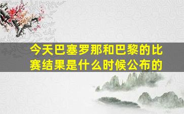 今天巴塞罗那和巴黎的比赛结果是什么时候公布的