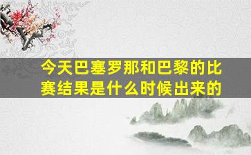 今天巴塞罗那和巴黎的比赛结果是什么时候出来的