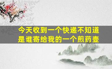 今天收到一个快递不知道是谁寄给我的一个煎药壶