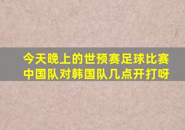 今天晚上的世预赛足球比赛中国队对韩国队几点开打呀